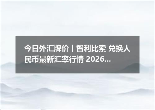 今日外汇牌价丨智利比索 兑换人民币最新汇率行情 2026年05月09日