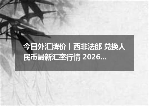 今日外汇牌价丨西非法郎 兑换人民币最新汇率行情 2026年05月10日