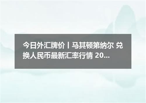 今日外汇牌价丨马其顿第纳尔 兑换人民币最新汇率行情 2026年05月10日