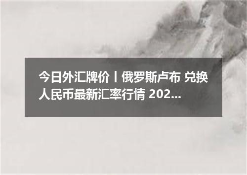 今日外汇牌价丨俄罗斯卢布 兑换人民币最新汇率行情 2026年05月10日