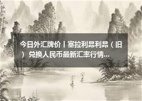 今日外汇牌价丨塞拉利昂利昂（旧） 兑换人民币最新汇率行情 2026年05月10日