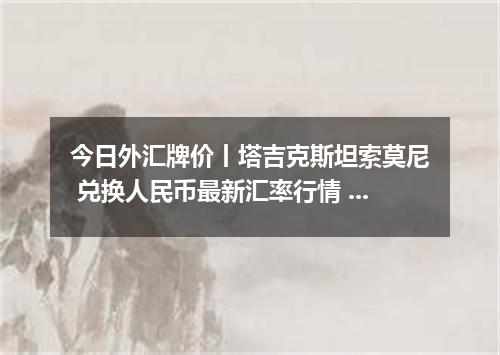 今日外汇牌价丨塔吉克斯坦索莫尼 兑换人民币最新汇率行情 2026年05月10日