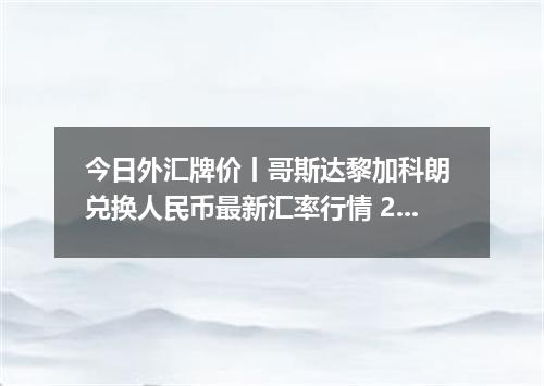 今日外汇牌价丨哥斯达黎加科朗 兑换人民币最新汇率行情 2026年05月10日