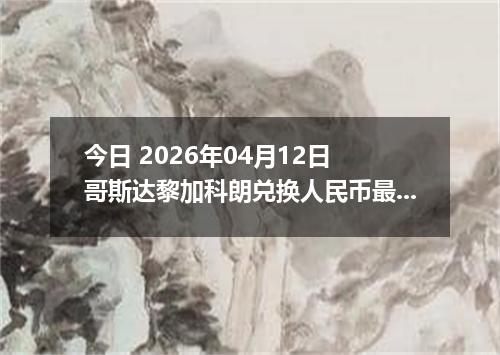 今日 2026年04月12日 哥斯达黎加科朗兑换人民币最新汇率行情