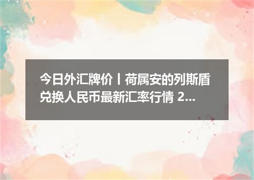 今日外汇牌价丨荷属安的列斯盾 兑换人民币最新汇率行情 2026年05月10日