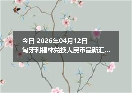 今日 2026年04月12日 匈牙利福林兑换人民币最新汇率行情