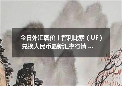 今日外汇牌价丨智利比索（UF） 兑换人民币最新汇率行情 2026年05月10日