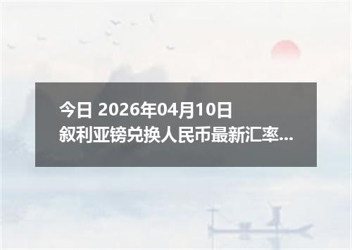 今日 2026年04月10日 叙利亚镑兑换人民币最新汇率行情