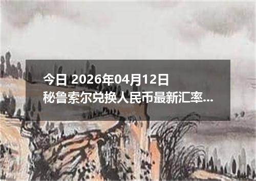 今日 2026年04月12日 秘鲁索尔兑换人民币最新汇率行情