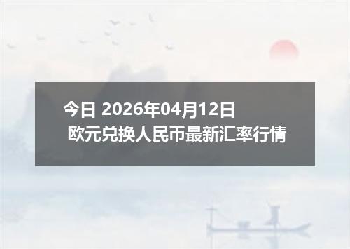 今日 2026年04月12日 欧元兑换人民币最新汇率行情