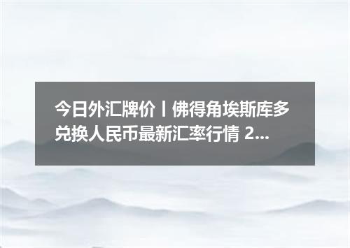 今日外汇牌价丨佛得角埃斯库多 兑换人民币最新汇率行情 2026年05月11日