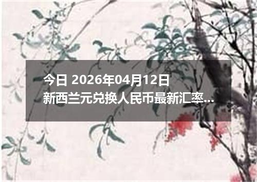 今日 2026年04月12日 新西兰元兑换人民币最新汇率行情