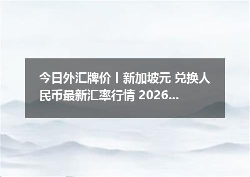 今日外汇牌价丨新加坡元 兑换人民币最新汇率行情 2026年05月11日