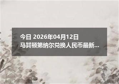 今日 2026年04月12日 马其顿第纳尔兑换人民币最新汇率行情