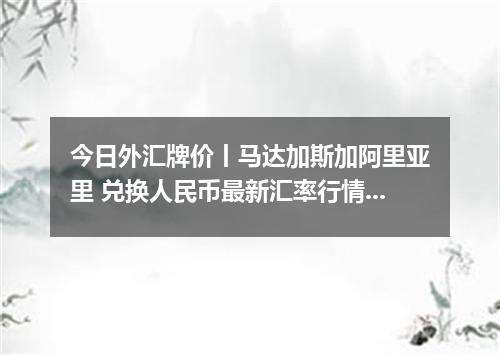 今日外汇牌价丨马达加斯加阿里亚里 兑换人民币最新汇率行情 2026年05月11日