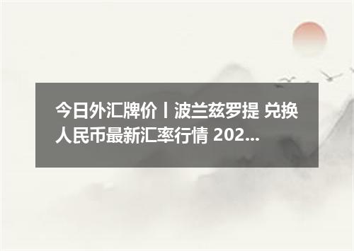 今日外汇牌价丨波兰兹罗提 兑换人民币最新汇率行情 2026年05月11日