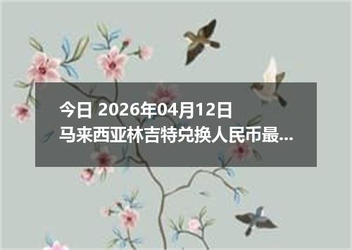 今日 2026年04月12日 马来西亚林吉特兑换人民币最新汇率行情