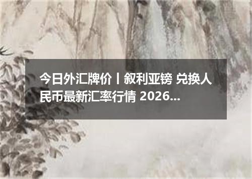 今日外汇牌价丨叙利亚镑 兑换人民币最新汇率行情 2026年05月11日