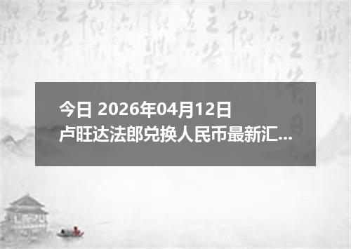 今日 2026年04月12日 卢旺达法郎兑换人民币最新汇率行情