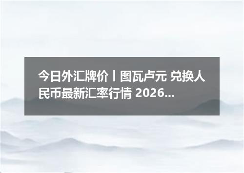 今日外汇牌价丨图瓦卢元 兑换人民币最新汇率行情 2026年05月12日