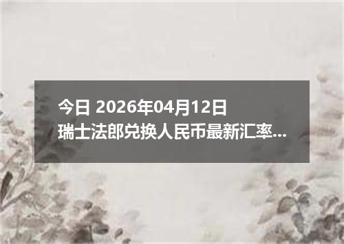 今日 2026年04月12日 瑞士法郎兑换人民币最新汇率行情