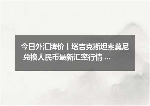 今日外汇牌价丨塔吉克斯坦索莫尼 兑换人民币最新汇率行情 2026年05月12日