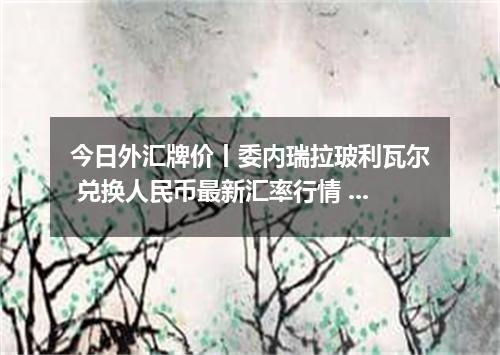 今日外汇牌价丨委内瑞拉玻利瓦尔 兑换人民币最新汇率行情 2026年05月12日