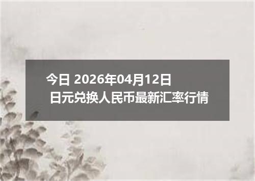 今日 2026年04月12日 日元兑换人民币最新汇率行情
