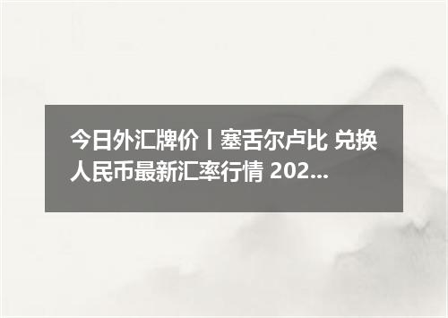 今日外汇牌价丨塞舌尔卢比 兑换人民币最新汇率行情 2026年05月12日