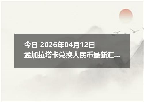 今日 2026年04月12日 孟加拉塔卡兑换人民币最新汇率行情