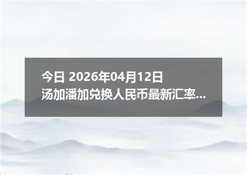 今日 2026年04月12日 汤加潘加兑换人民币最新汇率行情