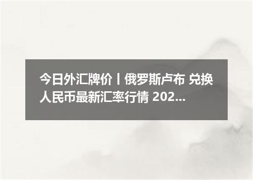 今日外汇牌价丨俄罗斯卢布 兑换人民币最新汇率行情 2026年05月12日