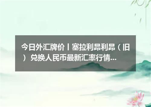 今日外汇牌价丨塞拉利昂利昂（旧） 兑换人民币最新汇率行情 2026年05月12日