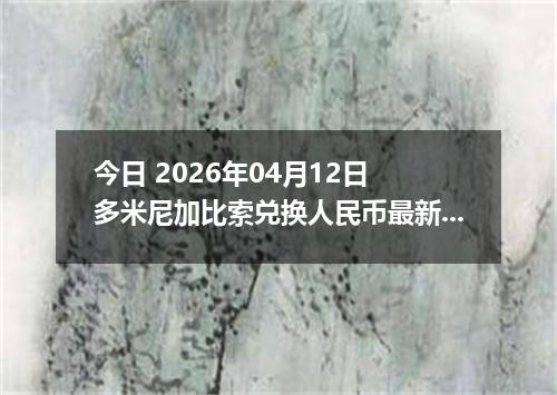 今日 2026年04月12日 多米尼加比索兑换人民币最新汇率行情