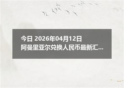 今日 2026年04月12日 阿曼里亚尔兑换人民币最新汇率行情