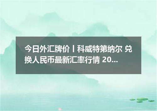 今日外汇牌价丨科威特第纳尔 兑换人民币最新汇率行情 2026年05月13日
