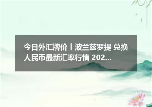 今日外汇牌价丨波兰兹罗提 兑换人民币最新汇率行情 2026年05月13日