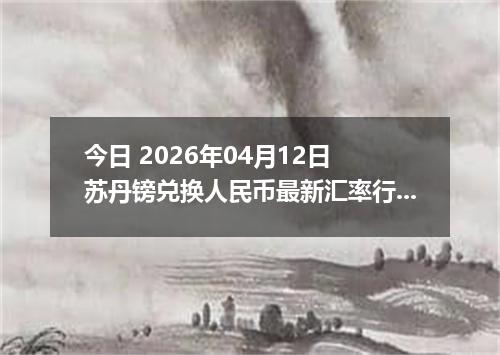 今日 2026年04月12日 苏丹镑兑换人民币最新汇率行情