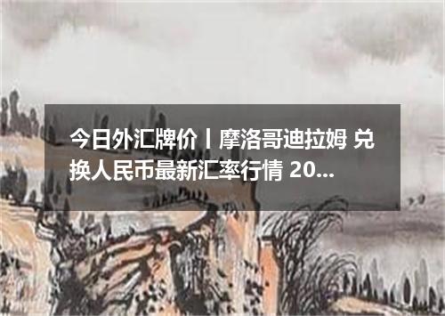 今日外汇牌价丨摩洛哥迪拉姆 兑换人民币最新汇率行情 2026年05月13日