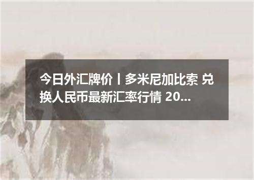 今日外汇牌价丨多米尼加比索 兑换人民币最新汇率行情 2026年05月13日
