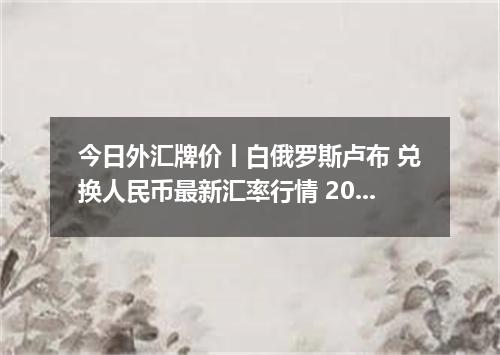 今日外汇牌价丨白俄罗斯卢布 兑换人民币最新汇率行情 2026年05月13日