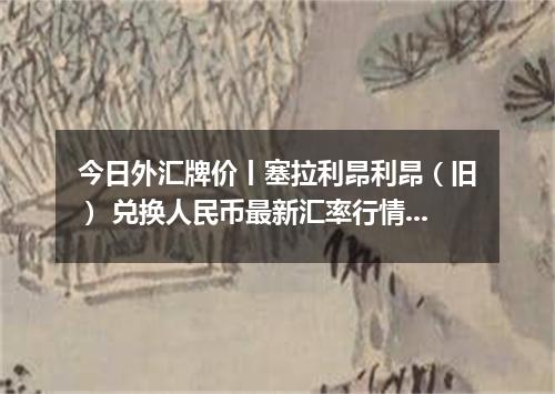 今日外汇牌价丨塞拉利昂利昂（旧） 兑换人民币最新汇率行情 2026年05月13日