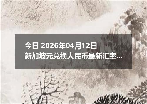 今日 2026年04月12日 新加坡元兑换人民币最新汇率行情