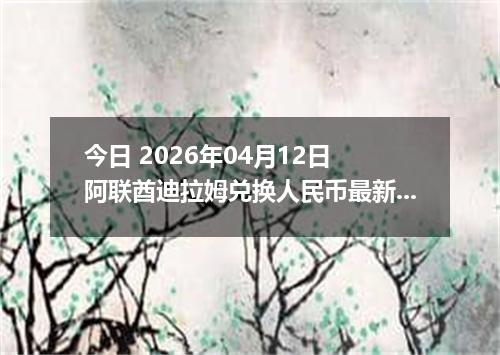 今日 2026年04月12日 阿联酋迪拉姆兑换人民币最新汇率行情