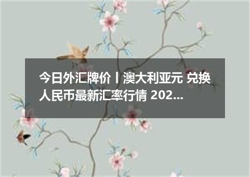 今日外汇牌价丨澳大利亚元 兑换人民币最新汇率行情 2026年05月13日