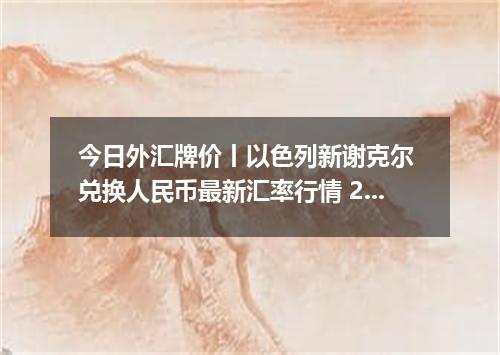 今日外汇牌价丨以色列新谢克尔 兑换人民币最新汇率行情 2026年05月13日