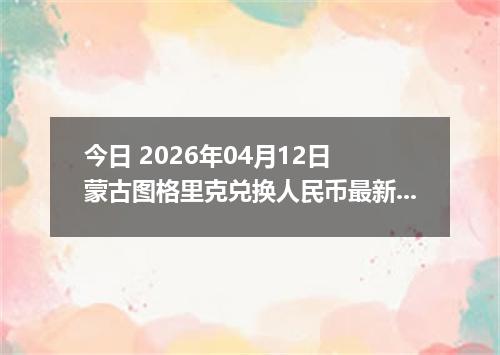 今日 2026年04月12日 蒙古图格里克兑换人民币最新汇率行情