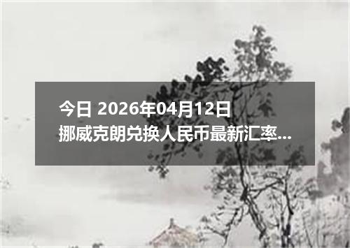 今日 2026年04月12日 挪威克朗兑换人民币最新汇率行情