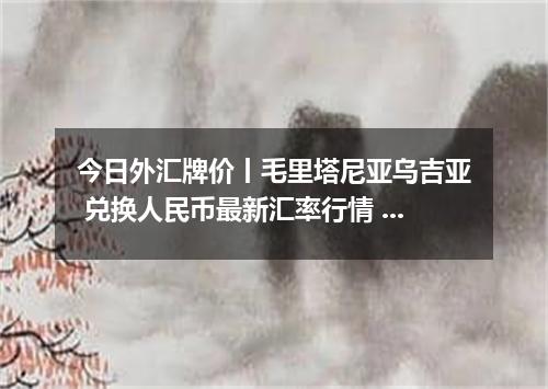 今日外汇牌价丨毛里塔尼亚乌吉亚 兑换人民币最新汇率行情 2026年05月13日