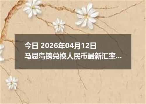 今日 2026年04月12日 马恩岛镑兑换人民币最新汇率行情